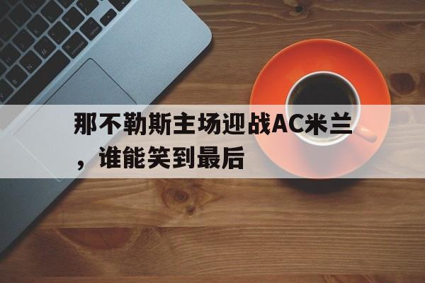 那不勒斯主场迎战AC米兰,谁能笑到最后 那不勒斯主场迎战AC米兰,谁能笑到最后