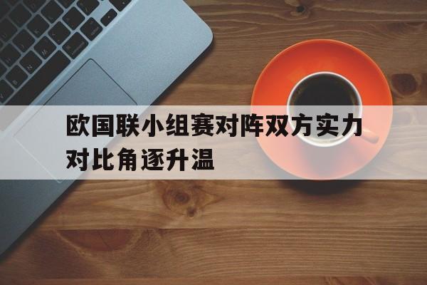 开云在线-关于欧国联小组赛对阵双方实力对比角逐升温的信息