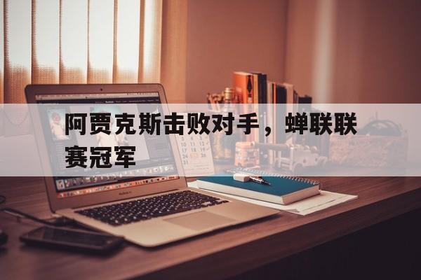 开云视频-阿贾克斯击败对手，蝉联联赛冠军